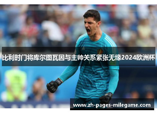 比利时门将库尔图瓦因与主帅关系紧张无缘2024欧洲杯