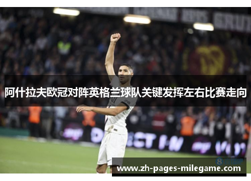阿什拉夫欧冠对阵英格兰球队关键发挥左右比赛走向