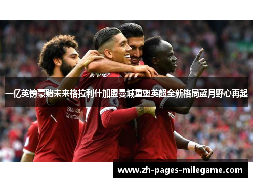 一亿英镑豪赌未来格拉利什加盟曼城重塑英超全新格局蓝月野心再起