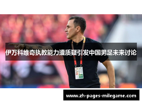 伊万科维奇执教能力遭质疑引发中国男足未来讨论